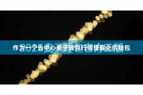 作为一个去中心麦子钱包行情提醒化的钱包